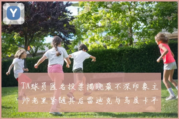 TA球员匿名投票揭晓最不深印象主帅老里紧随其后雷迪克与乌度卡平分秋色
