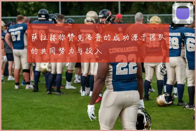 萨拉赫称赞克洛普的成功源于团队的共同努力与投入
