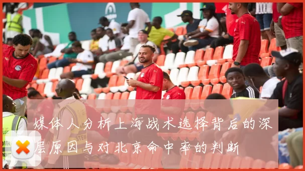 媒体人分析上海战术选择背后的深层原因与对北京命中率的判断