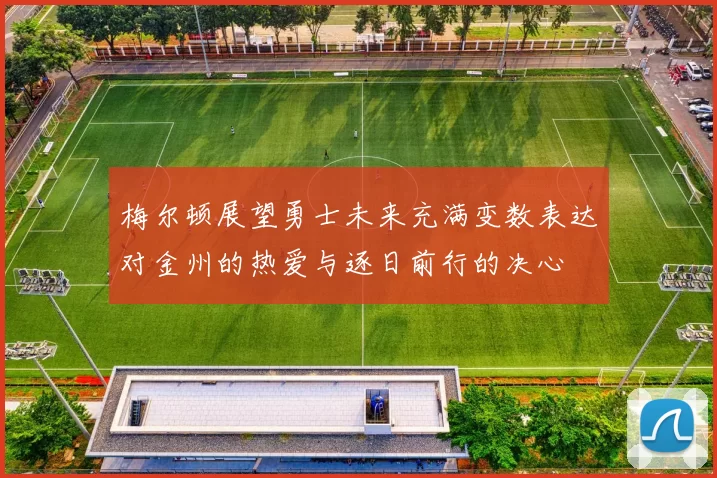 梅尔顿展望勇士未来充满变数表达对金州的热爱与逐日前行的决心