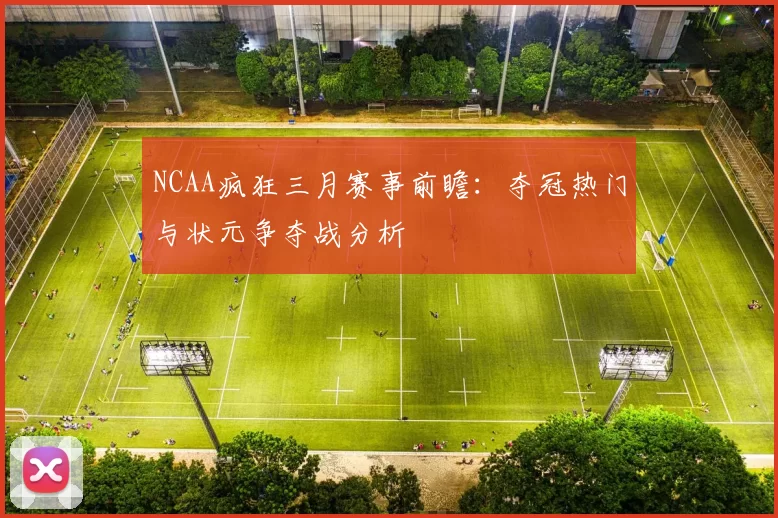 NCAA疯狂三月赛事前瞻：夺冠热门与状元争夺战分析