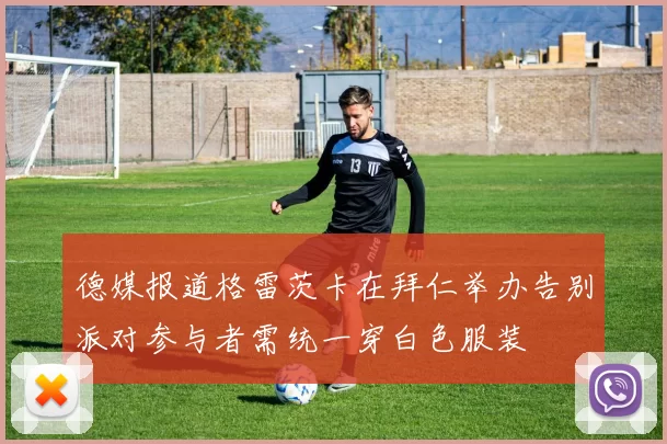 德媒报道格雷茨卡在拜仁举办告别派对参与者需统一穿白色服装