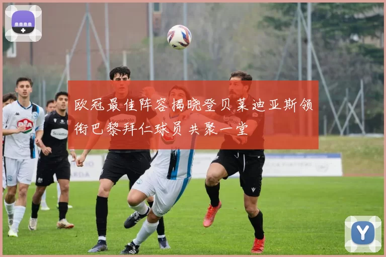 欧冠最佳阵容揭晓登贝莱迪亚斯领衔巴黎拜仁球员共聚一堂