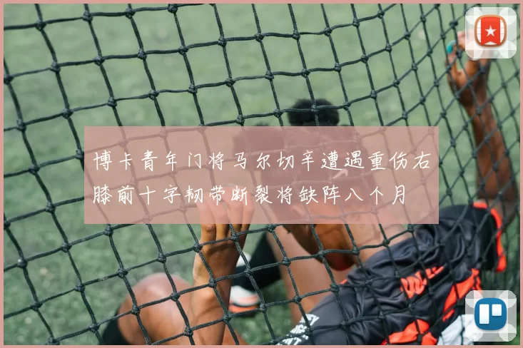博卡青年门将马尔切辛遭遇重伤右膝前十字韧带断裂将缺阵八个月