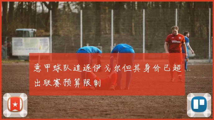 意甲球队追逐伊戈尔但其身价已超出联赛预算限制
