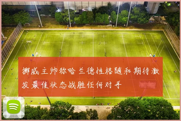 挪威主帅称哈兰德性格随和期待激发最佳状态战胜任何对手