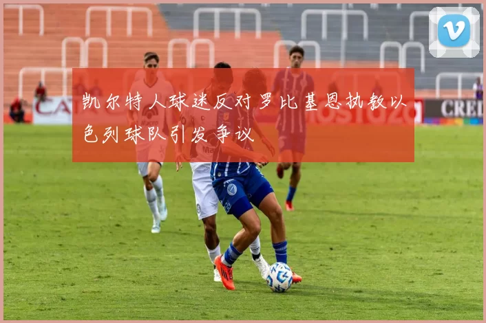 凯尔特人球迷反对罗比基恩执教以色列球队引发争议