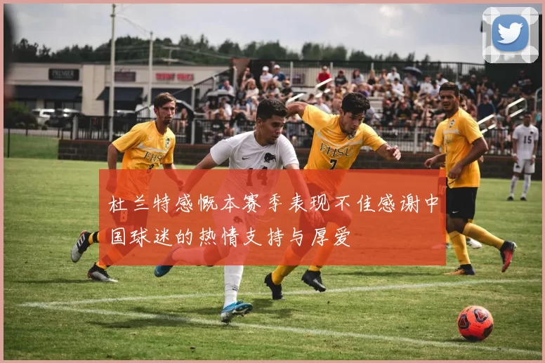 杜兰特感慨本赛季表现不佳感谢中国球迷的热情支持与厚爱