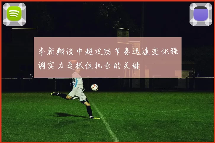 李新翔谈中超攻防节奏迅速变化强调实力是抓住机会的关键