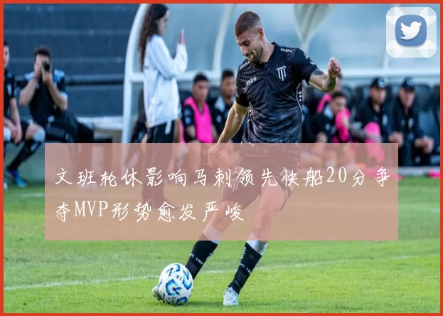 文班轮休影响马刺领先快船20分争夺MVP形势愈发严峻