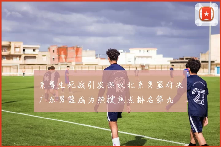 京粤生死战引发热议北京男篮对决广东男篮成为热搜焦点排名第九