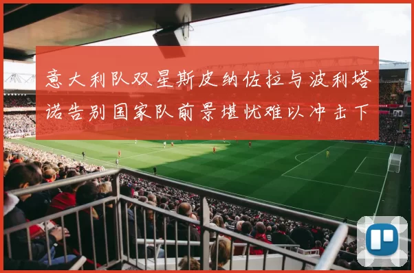 意大利队双星斯皮纳佐拉与波利塔诺告别国家队前景堪忧难以冲击下届世界杯