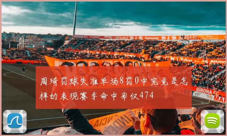 周琦罚球失准单场8罚0中究竟是怎样的表现赛季命中率仅474