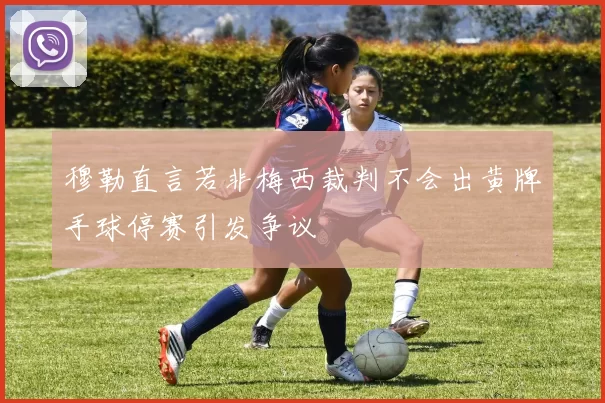 穆勒直言若非梅西裁判不会出黄牌手球停赛引发争议